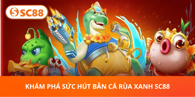 Khám Phá Sức Hút Bắn Cá Rùa Xanh SC88